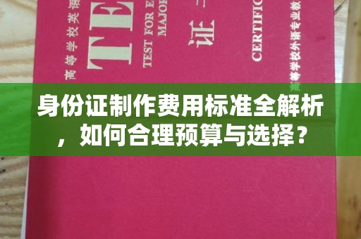 将乐身份证制作费用标准全解析，如何合理预算与选择？