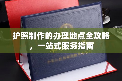 将乐护照制作的办理地点全攻略，一站式服务指南