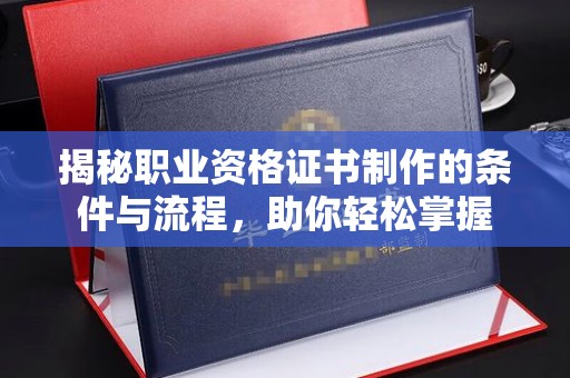 将乐揭秘职业资格证书制作的条件与流程，助你轻松掌握