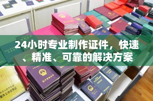将乐24小时专业制作证件，快速、精准、可靠的解决方案