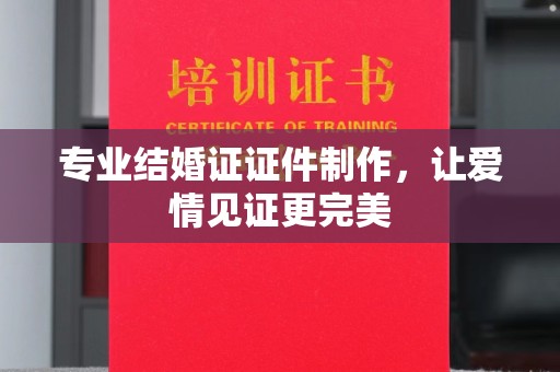 将乐专业结婚证证件制作，让爱情见证更完美