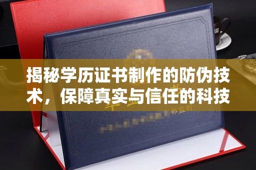 将乐揭秘学历证书制作的防伪技术，保障真实与信任的科技力量
