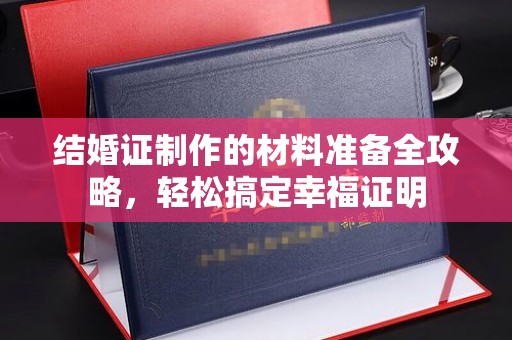 将乐结婚证制作的材料准备全攻略，轻松搞定幸福证明