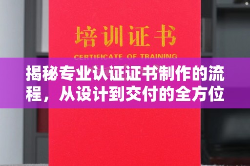 将乐揭秘专业认证证书制作的流程，从设计到交付的全方位解析