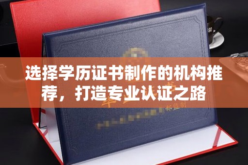 将乐选择学历证书制作的机构推荐，打造专业认证之路