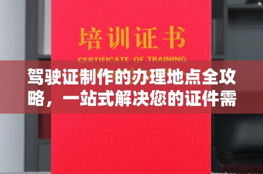 将乐驾驶证制作的办理地点全攻略，一站式解决您的证件需求
