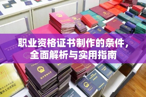 将乐职业资格证书制作的条件，全面解析与实用指南